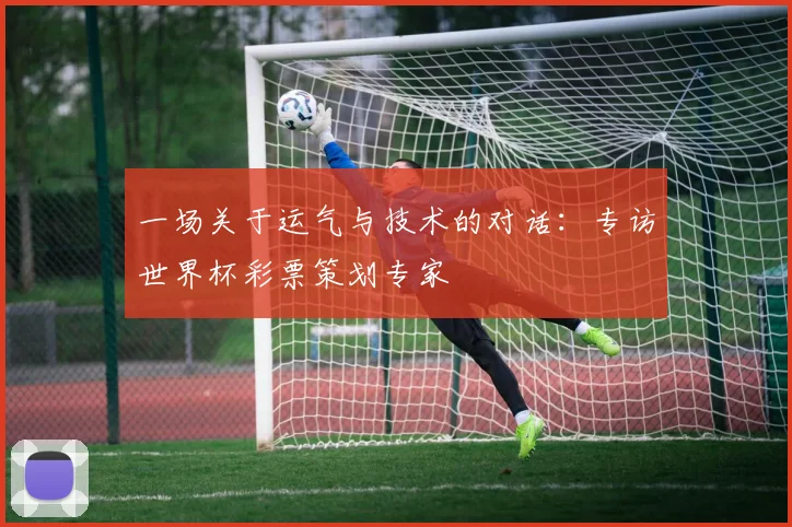 一场关于运气与技术的对话：专访世界杯彩票策划专家