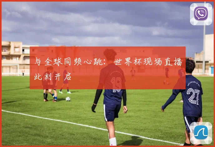 与全球同频心跳：世界杯现场直播此刻开启