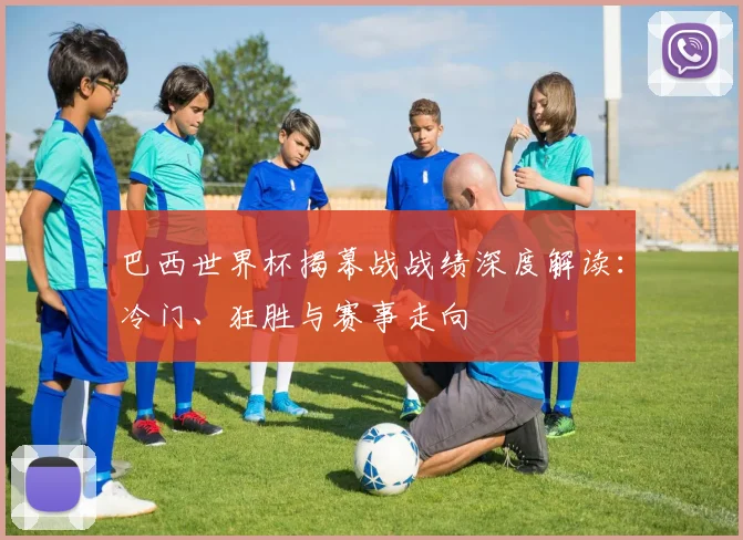 巴西世界杯揭幕战战绩深度解读：冷门、狂胜与赛事走向