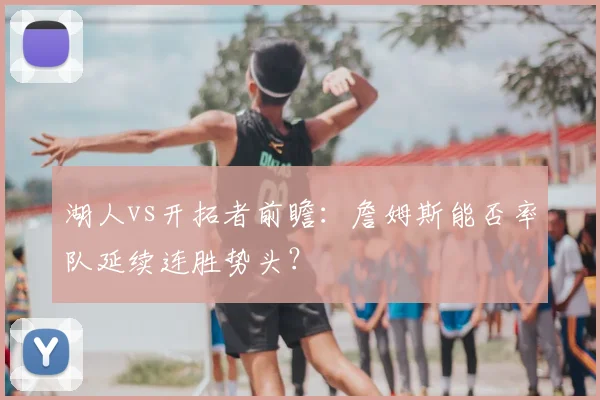 湖人vs开拓者前瞻：詹姆斯能否率队延续连胜势头？