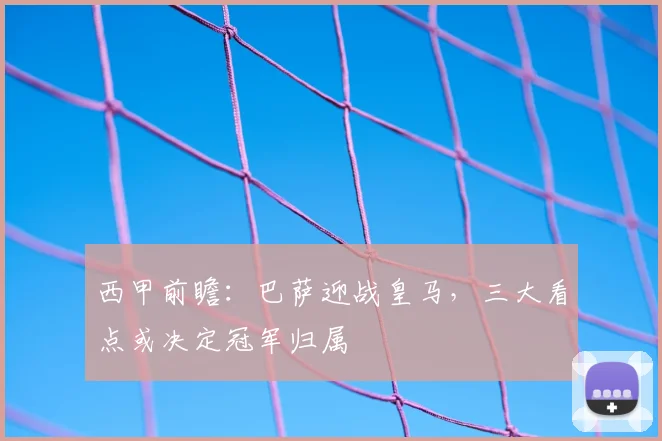 西甲前瞻：巴萨迎战皇马，三大看点或决定冠军归属