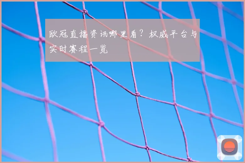 欧冠直播资讯哪里看？权威平台与实时赛程一览