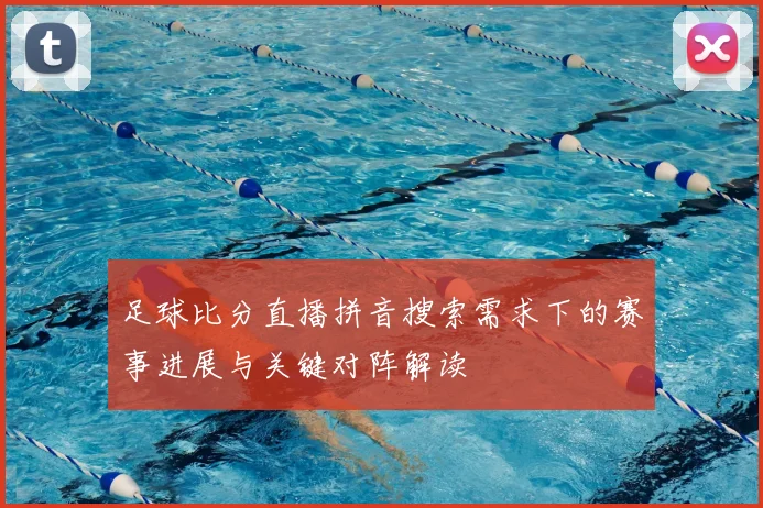 足球比分直播拼音搜索需求下的赛事进展与关键对阵解读