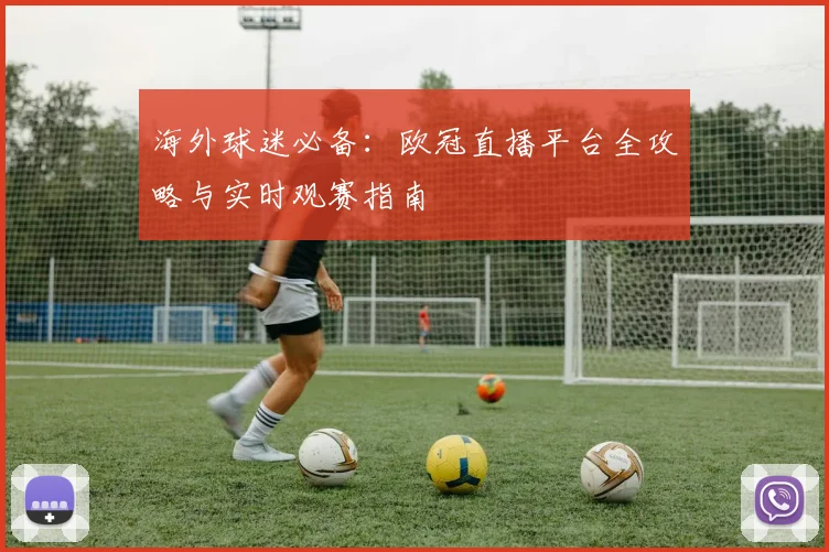 海外球迷必备：欧冠直播平台全攻略与实时观赛指南