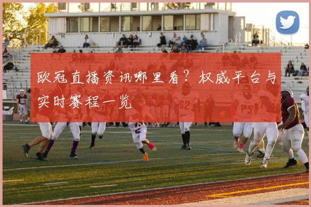 欧冠直播资讯哪里看？权威平台与实时赛程一览