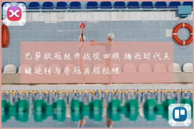 巴萨欧冠经典战役回顾 梅西时代关键逆转与夺冠历程梳理