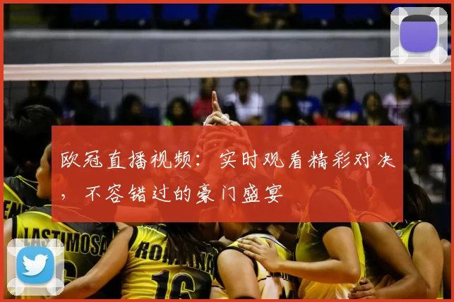 欧冠直播视频：实时观看精彩对决，不容错过的豪门盛宴