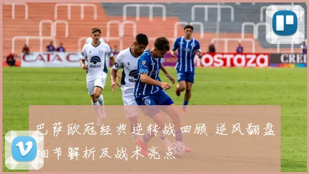 巴萨欧冠经典逆转战回顾 逆风翻盘细节解析及战术亮点