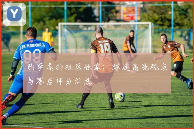 巴萨虎扑社区独家：球迷高亮观点与赛后评分汇总