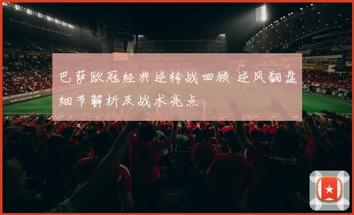 巴萨欧冠经典逆转战回顾 逆风翻盘细节解析及战术亮点