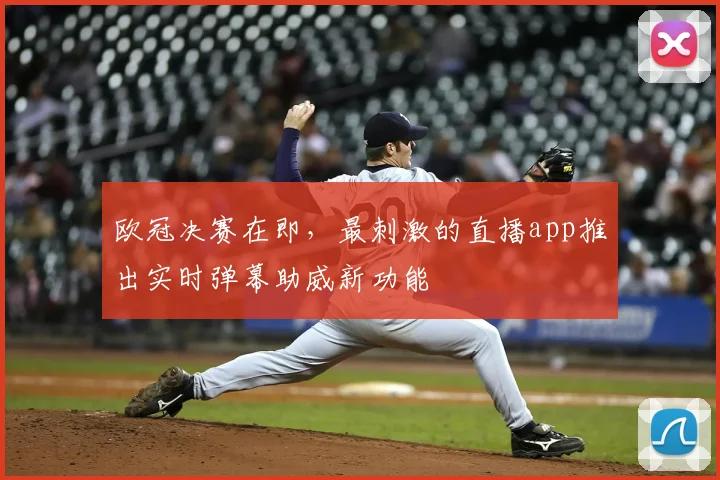欧冠决赛在即，最刺激的直播app推出实时弹幕助威新功能