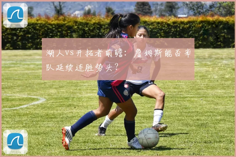 湖人vs开拓者前瞻：詹姆斯能否率队延续连胜势头？