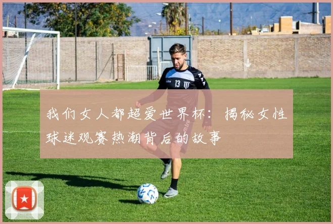 我们女人都超爱世界杯：揭秘女性球迷观赛热潮背后的故事