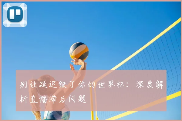 别让延迟毁了你的世界杯：深度解析直播滞后问题