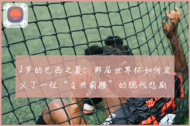 J罗的巴西之夏:那届世界杯如何定义了一位“古典前腰”的现代悲剧?
