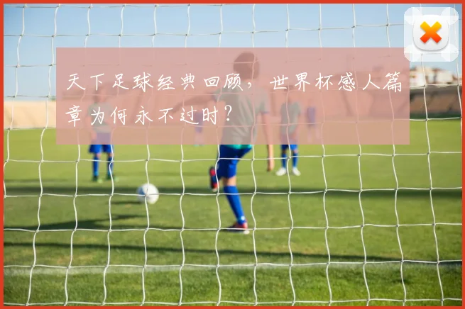 天下足球经典回顾，世界杯感人篇章为何永不过时？
