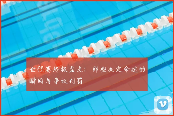 世预赛终极盘点：那些决定命运的瞬间与争议判罚