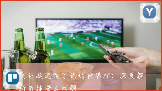 别让延迟毁了你的世界杯：深度解析直播滞后问题