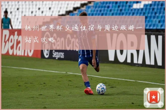 杭州世界杯交通住宿与周边旅游一站式攻略
