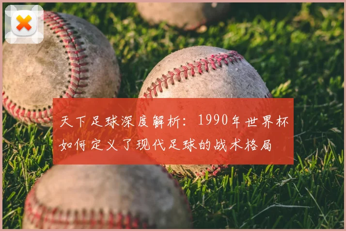天下足球深度解析：1990年世界杯如何定义了现代足球的战术格局