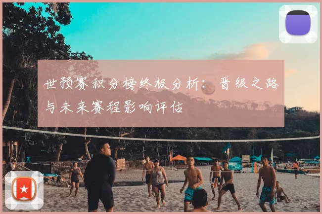 世预赛积分榜终极分析：晋级之路与未来赛程影响评估