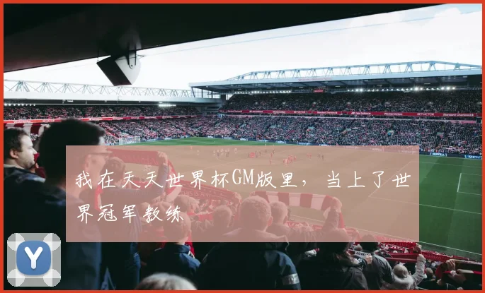我在天天世界杯GM版里,当上了世界冠军教练