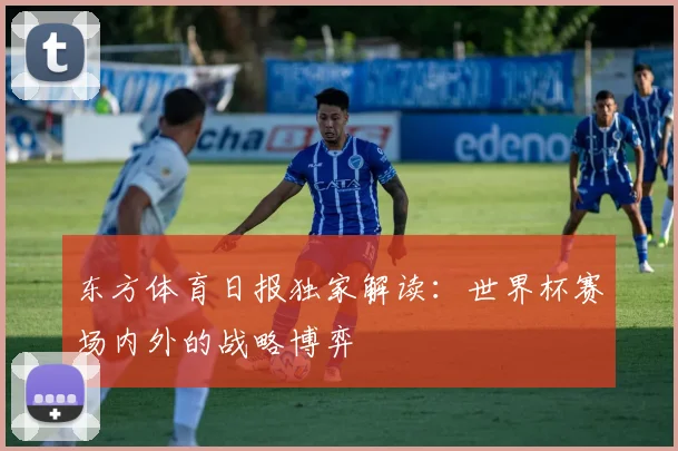 东方体育日报独家解读：世界杯赛场内外的战略博弈