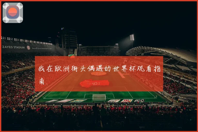 我在欧洲街头偶遇的世界杯观看指南