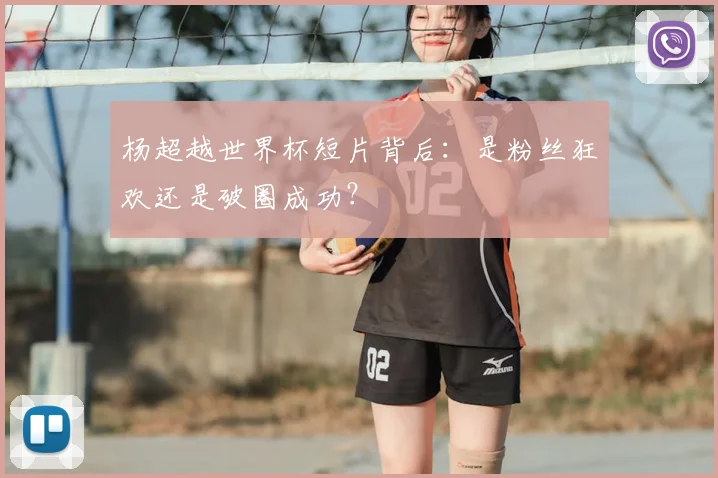 杨超越世界杯短片背后：是粉丝狂欢还是破圈成功？