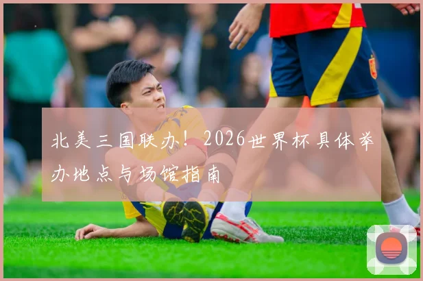 北美三国联办！2026世界杯具体举办地点与场馆指南