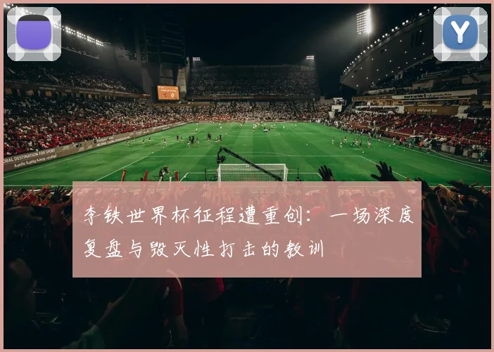 李铁世界杯征程遭重创：一场深度复盘与毁灭性打击的教训