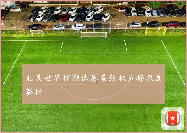 北美世界杯预选赛最新积分榜深度解析