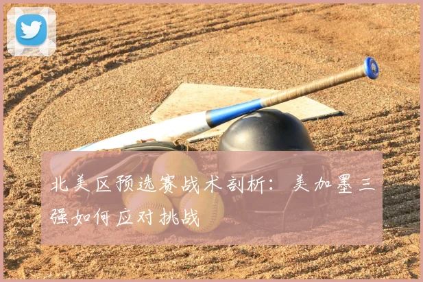 北美区预选赛战术剖析：美加墨三强如何应对挑战