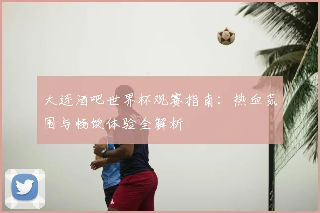 大连酒吧世界杯观赛指南：热血氛围与畅饮体验全解析