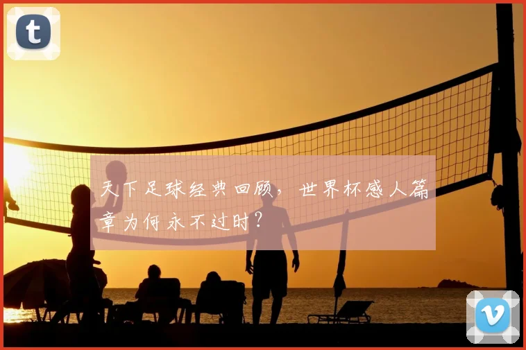 天下足球经典回顾，世界杯感人篇章为何永不过时？