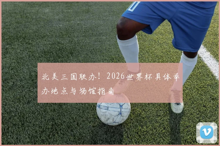 北美三国联办！2026世界杯具体举办地点与场馆指南